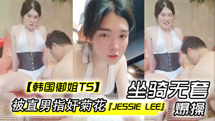 【韩国御姐TS】『Jessie Lee』被直男指奸菊花坐骑无套爆操内射